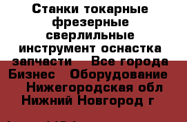 Станки токарные фрезерные сверлильные инструмент оснастка запчасти. - Все города Бизнес » Оборудование   . Нижегородская обл.,Нижний Новгород г.